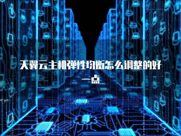 天翼云主机弹性均衡怎么调整的好一点