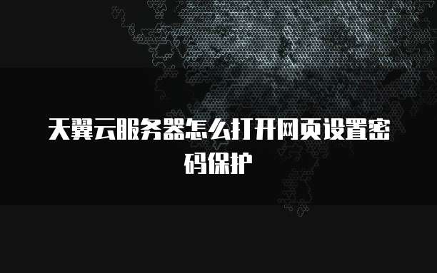 天翼云服务器怎么打开网页设置密码保护