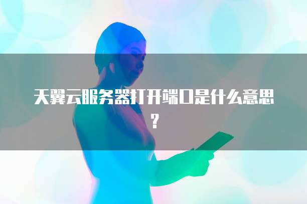 天翼云服务器打开端口是什么意思？
