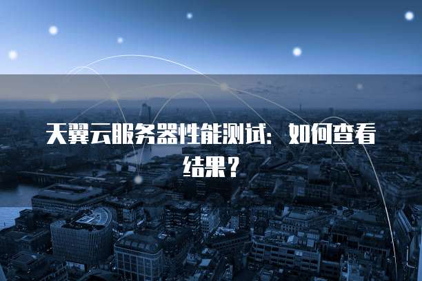 天翼云服务器性能测试：如何查看结果？