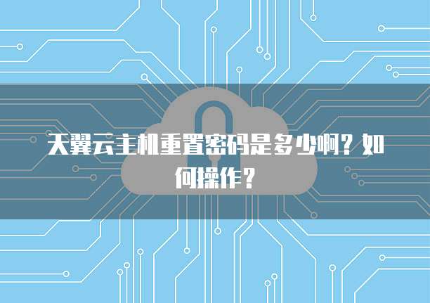 天翼云主机重置密码是多少啊？如何操作？