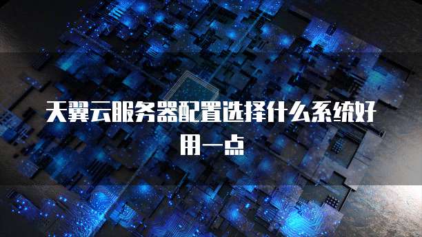 天翼云服务器配置选择什么系统好用一点