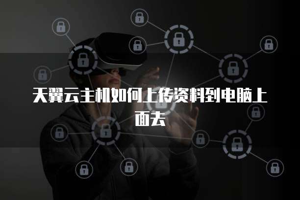 天翼云主机如何上传资料到电脑上面去