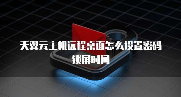 天翼云主机远程桌面怎么设置密码锁屏时间