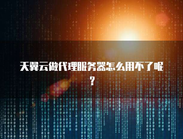 天翼云做代理服务器怎么用不了呢？