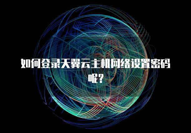 如何登录天翼云主机网络设置密码呢？