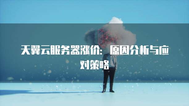 天翼云服务器涨价：原因分析与应对策略