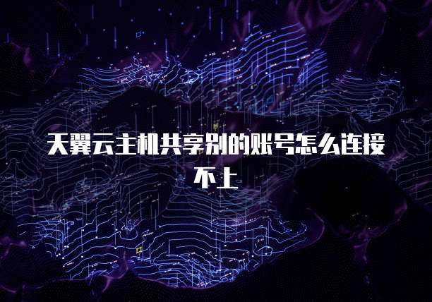 天翼云主机共享别的账号怎么连接不上