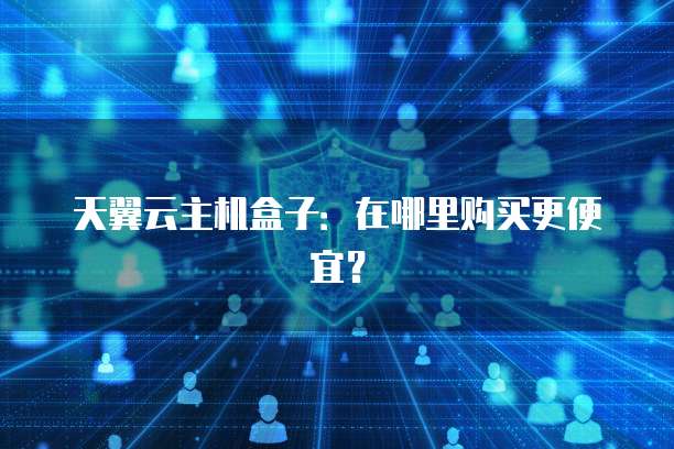 天翼云主机盒子：在哪里购买更便宜？