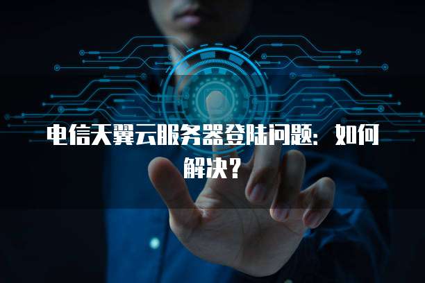 电信天翼云服务器登陆问题：如何解决？