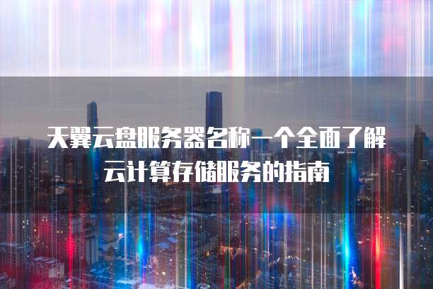 天翼云盘服务器名称一个全面了解云计算存储服务的指南