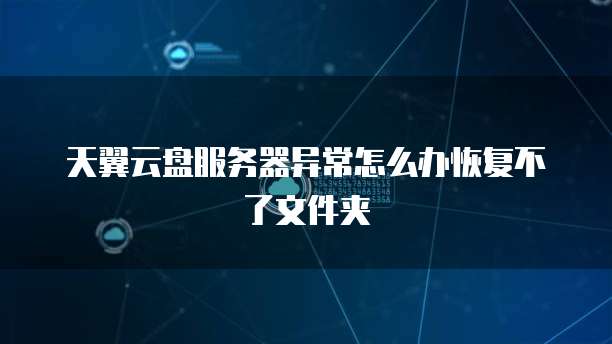 天翼云盘服务器异常怎么办恢复不了文件夹