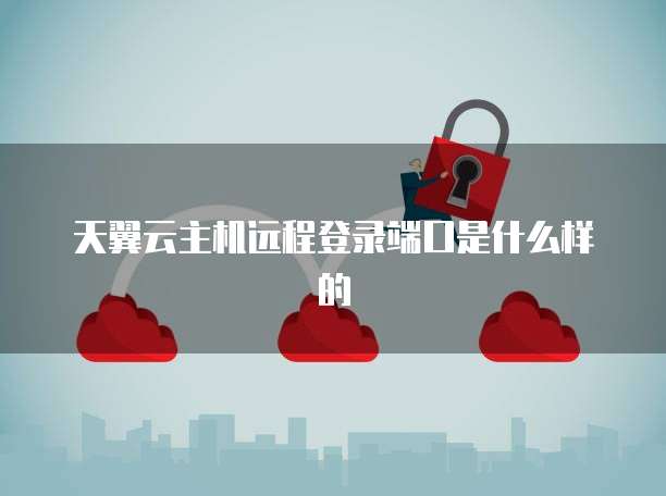 天翼云主机远程登录端口是什么样的