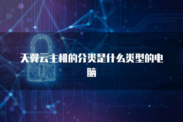 天翼云主机的分类是什么类型的电脑