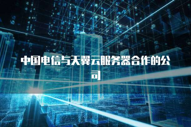 中国电信与天翼云服务器合作的公司