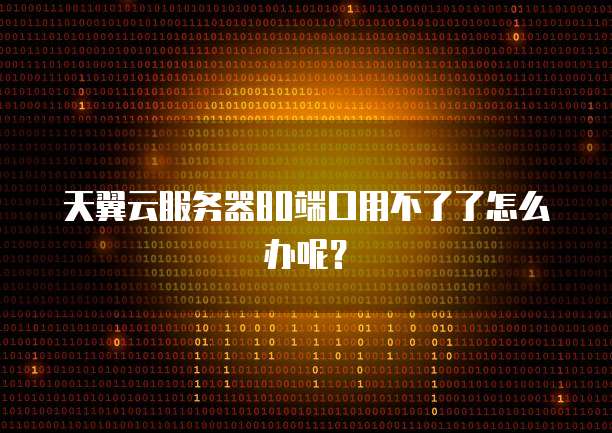 天翼云服务器80端口用不了了怎么办呢？