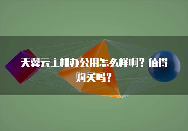 天翼云主机办公用怎么样啊？值得购买吗？