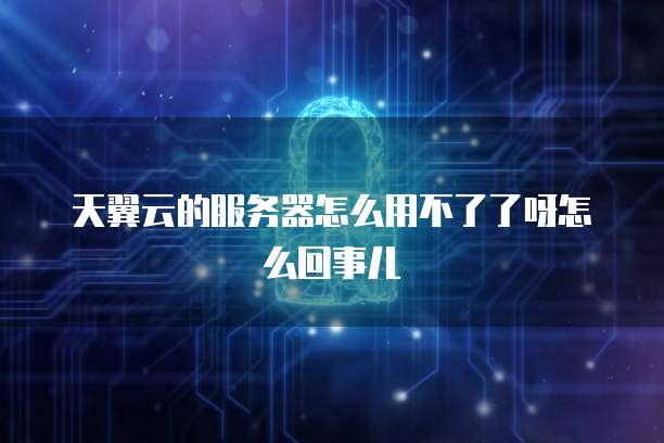 天翼云的服务器怎么用不了了呀怎么回事儿