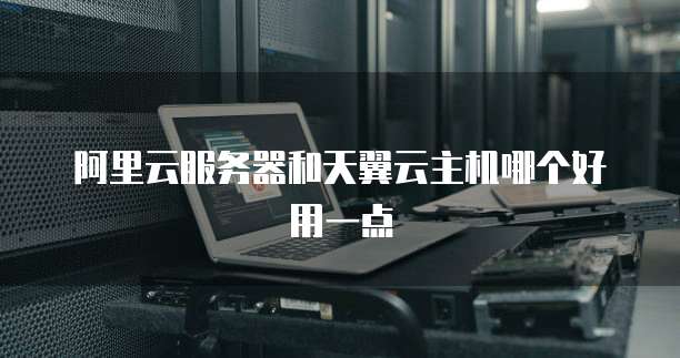 阿里云服务器和天翼云主机哪个好用一点