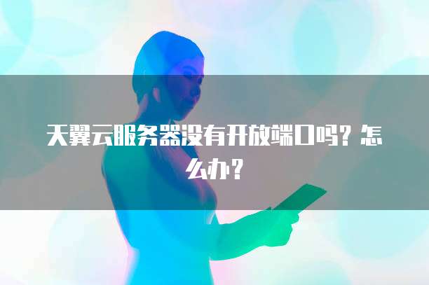 天翼云服务器没有开放端口吗？怎么办？