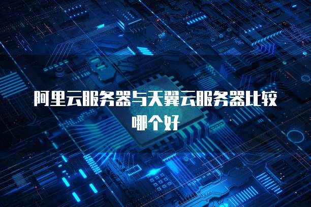 阿里云服务器与天翼云服务器比较哪个好