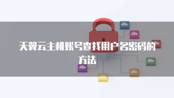 天翼云主机账号查找用户名密码的方法