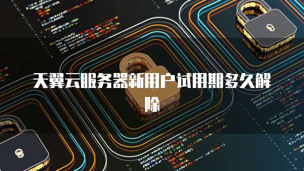 天翼云服务器新用户试用期多久解除