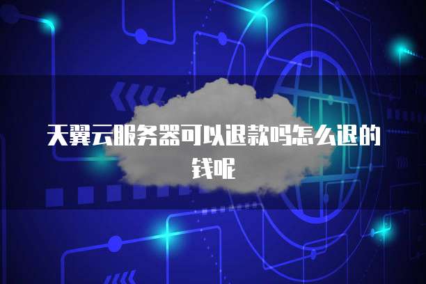 天翼云服务器可以退款吗怎么退的钱呢