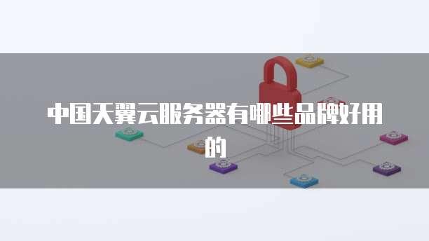 中国天翼云服务器有哪些品牌好用的