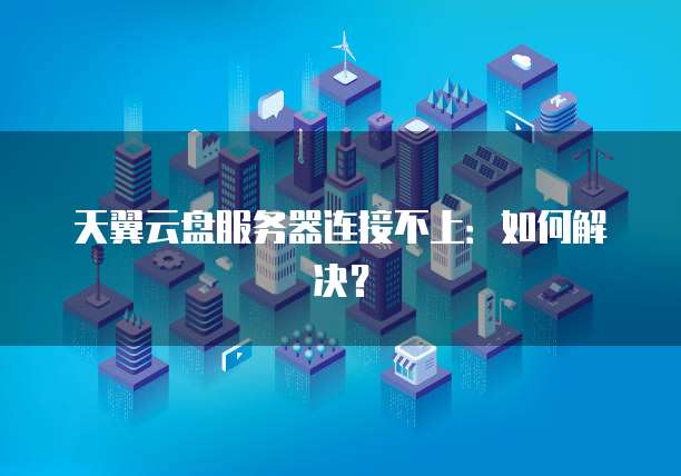 天翼云盘服务器连接不上：如何解决？