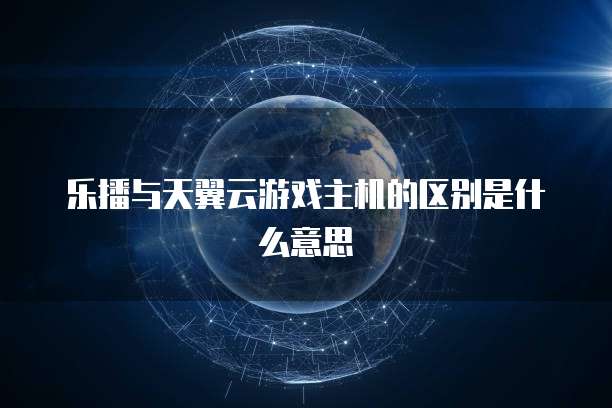 乐播与天翼云游戏主机的区别是什么意思