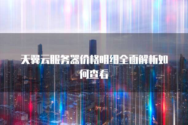 天翼云服务器价格明细全面解析如何查看
