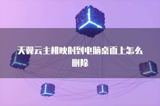 天翼云主机映射到电脑桌面上怎么删除