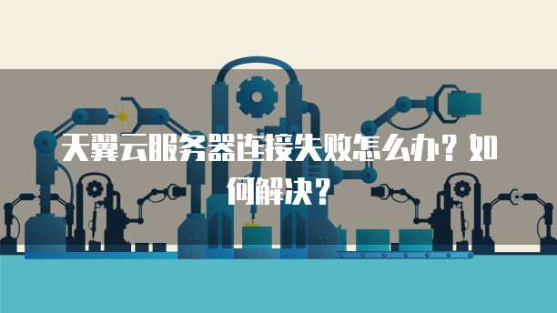 天翼云服务器连接失败怎么办？如何解决？