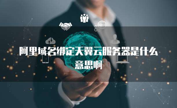 阿里域名绑定天翼云服务器是什么意思啊