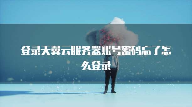 登录天翼云服务器账号密码忘了怎么登录