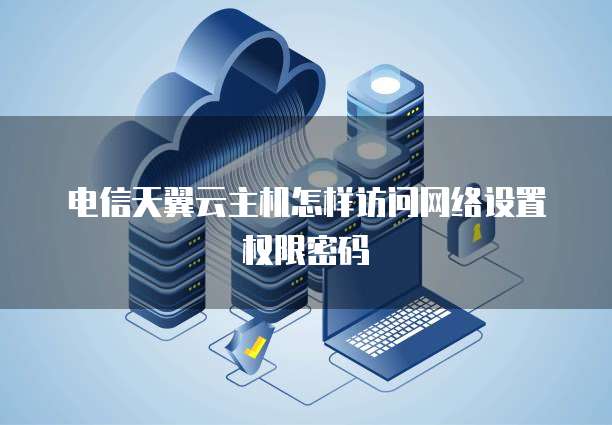 电信天翼云主机怎样访问网络设置权限密码