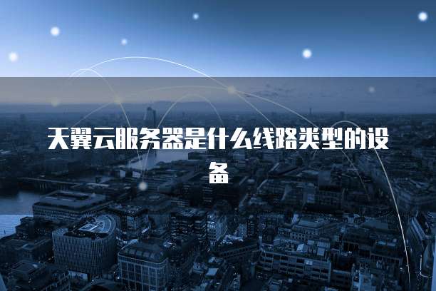 天翼云服务器是什么线路类型的设备