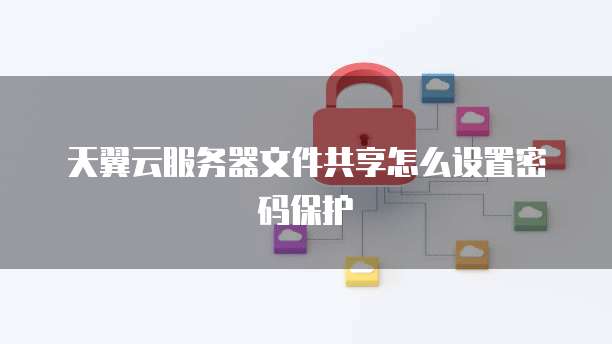 天翼云服务器文件共享怎么设置密码保护