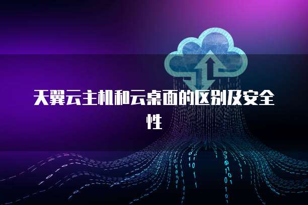天翼云主机和云桌面的区别及安全性