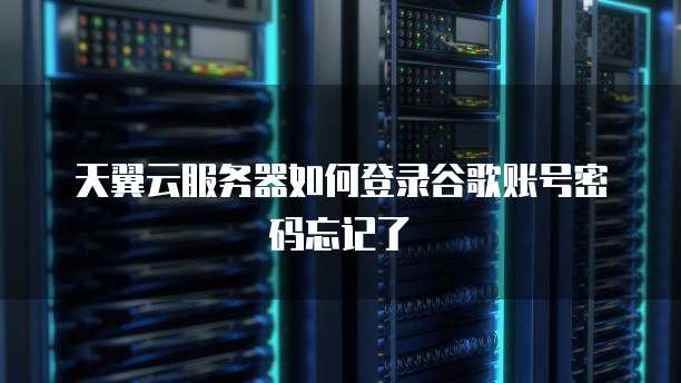 天翼云服务器如何登录谷歌账号密码忘记了