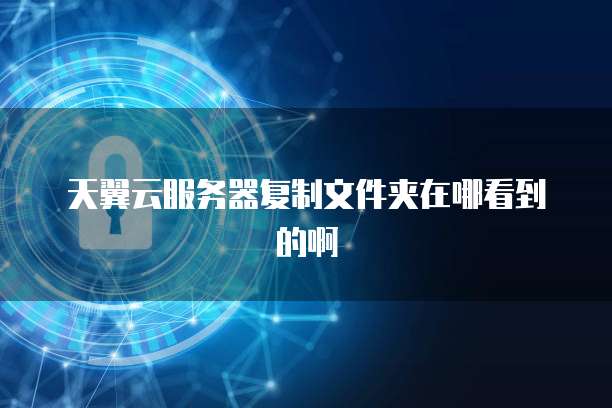 天翼云服务器复制文件夹在哪看到的啊