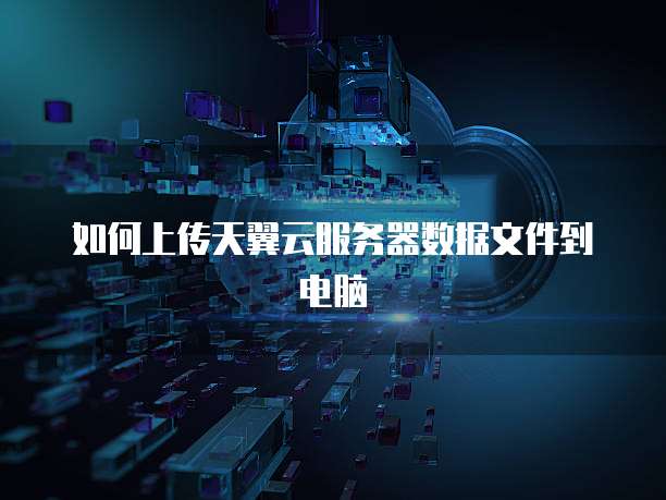 如何上传天翼云服务器数据文件到电脑