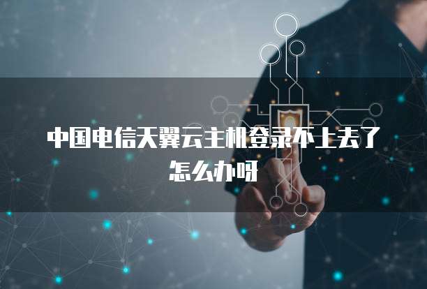 中国电信天翼云主机登录不上去了怎么办呀