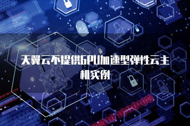 天翼云不提供GPU加速型弹性云主机实例