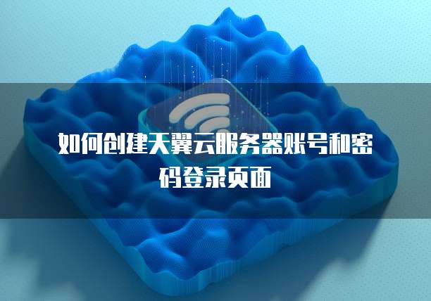  如何创建天翼云服务器账号和密码登录页面
