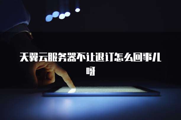 天翼云服务器不让退订怎么回事儿呀