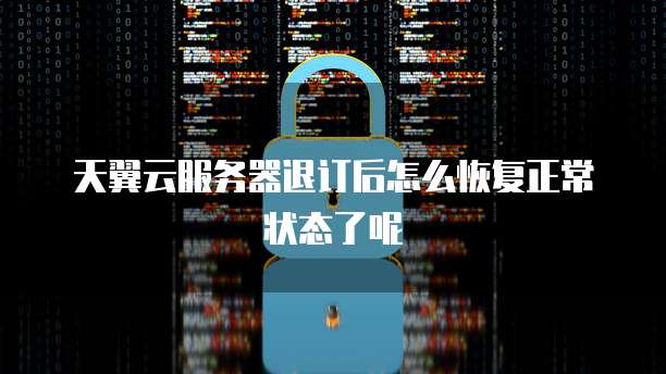 天翼云服务器退订后怎么恢复正常状态了呢