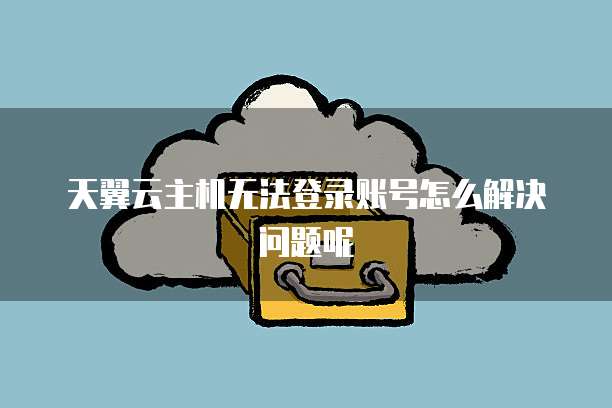 天翼云主机无法登录账号怎么解决问题呢