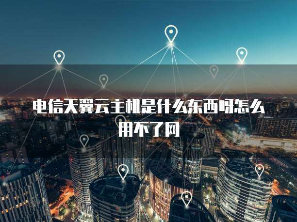 电信天翼云主机是什么东西呀怎么用不了网
